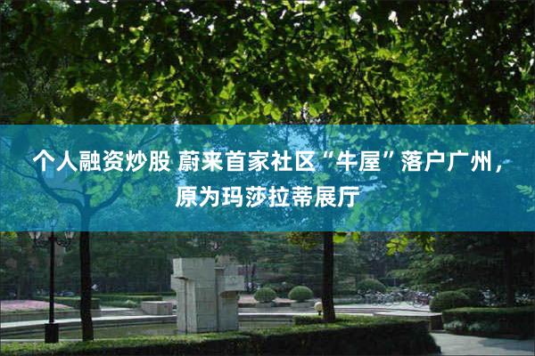 个人融资炒股 蔚来首家社区“牛屋”落户广州，原为玛莎拉蒂展厅