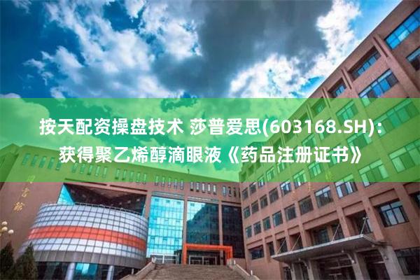 按天配资操盘技术 莎普爱思(603168.SH)：获得聚乙烯醇滴眼液《药品注册证书》