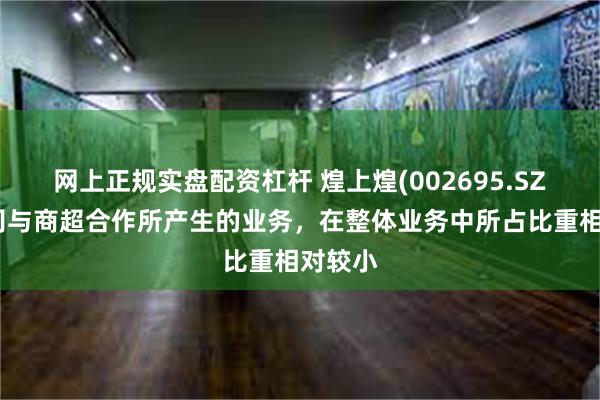 网上正规实盘配资杠杆 煌上煌(002695.SZ)：公司与商超合作所产生的业务，在整体业务中所占比重相对较小
