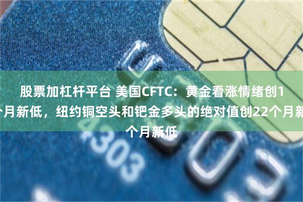 股票加杠杆平台 美国CFTC：黄金看涨情绪创14个月新低，纽约铜空头和钯金多头的绝对值创22个月新低