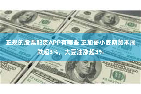 正规的股票配资APP有哪些 芝加哥小麦期货本周跌超3%，大豆油涨超3%