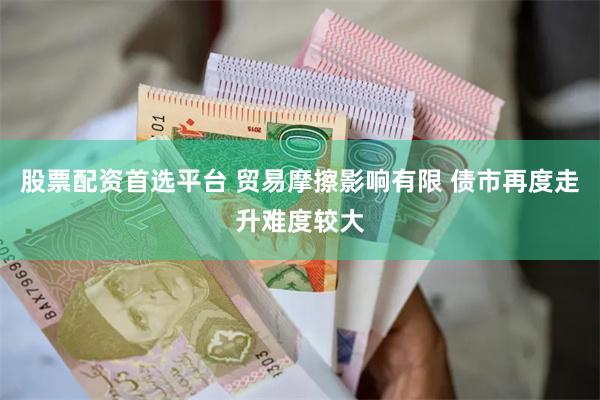 股票配资首选平台 贸易摩擦影响有限 债市再度走升难度较大