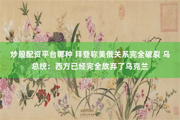 炒股配资平台哪种 拜登称美俄关系完全破裂 乌总统：西方已经完全放弃了乌克兰