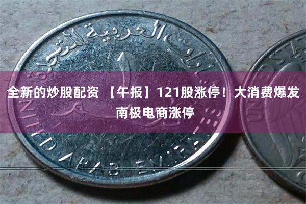 全新的炒股配资 【午报】121股涨停！大消费爆发 南极电商涨停