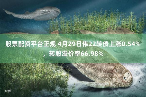 股票配资平台正规 4月29日伟22转债上涨0.54%，转股溢价率66.98%