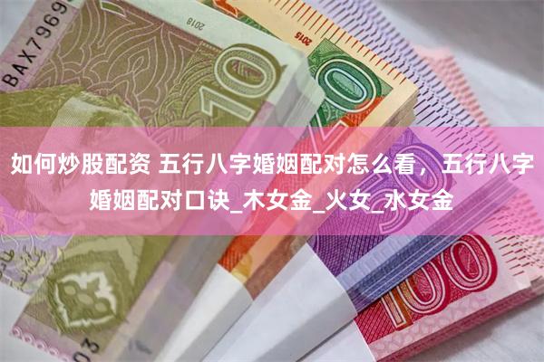 如何炒股配资 五行八字婚姻配对怎么看，五行八字婚姻配对口诀_木女金_火女_水女金