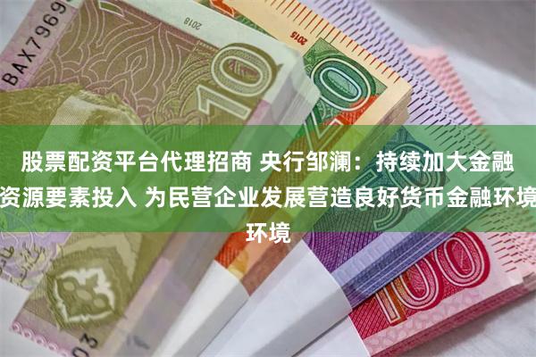 股票配资平台代理招商 央行邹澜：持续加大金融资源要素投入 为民营企业发展营造良好货币金融环境