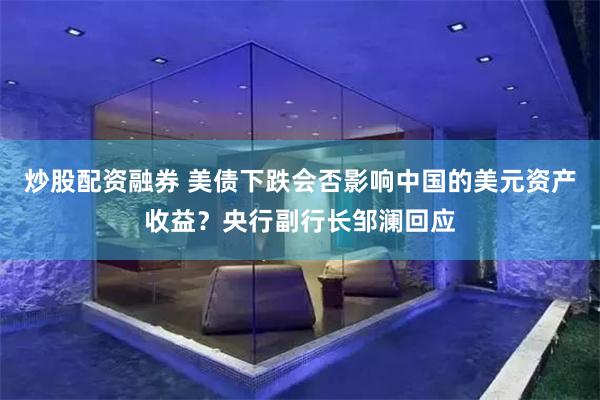 炒股配资融券 美债下跌会否影响中国的美元资产收益？央行副行长邹澜回应