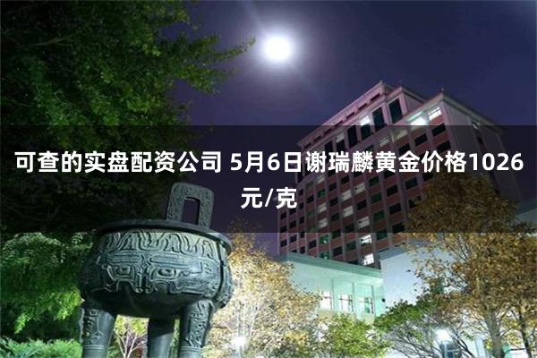 可查的实盘配资公司 5月6日谢瑞麟黄金价格1026元/克