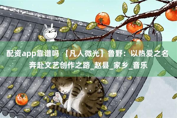 配资app靠谱吗 【凡人微光】鲁野：以热爱之名 奔赴文艺创作之路_赵县_家乡_音乐