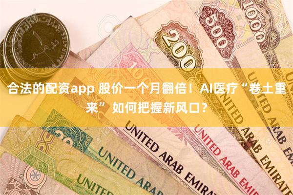 合法的配资app 股价一个月翻倍！AI医疗“卷土重来” 如何把握新风口？