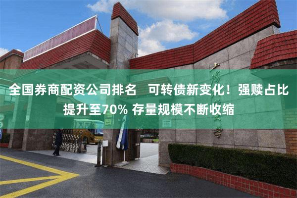 全国券商配资公司排名   可转债新变化！强赎占比提升至70% 存量规模不断收缩