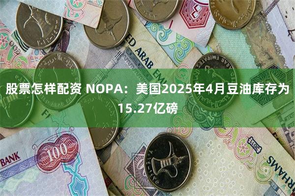 股票怎样配资 NOPA：美国2025年4月豆油库存为15.27亿磅