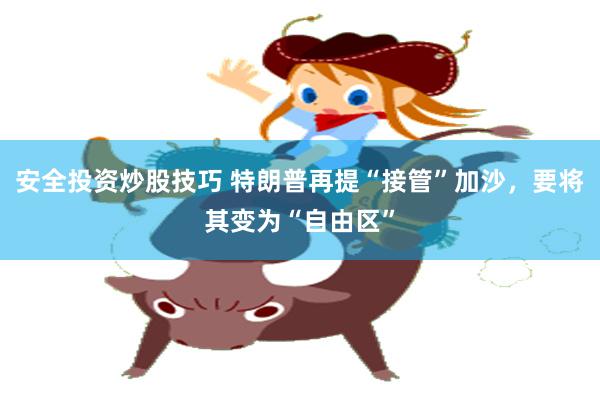安全投资炒股技巧 特朗普再提“接管”加沙，要将其变为“自由区”