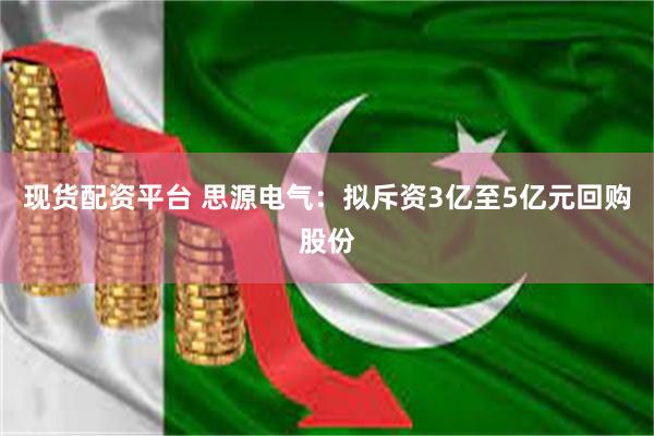 现货配资平台 思源电气：拟斥资3亿至5亿元回购股份