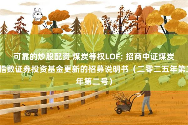 可靠的炒股配资 煤炭等权LOF: 招商中证煤炭等权指数证券投资基金更新的招募说明书(二零二五年第二号)