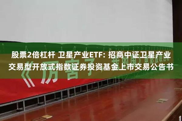 股票2倍杠杆 卫星产业ETF: 招商中证卫星产业交易型开放式指数证券投资基金上市交易公告书