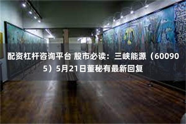 配资杠杆咨询平台 股市必读：三峡能源（600905）5月21日董秘有最新回复