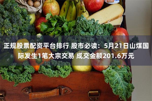 正规股票配资平台排行 股市必读：5月21日山煤国际发生1笔大宗交易 成交金额201.6万元
