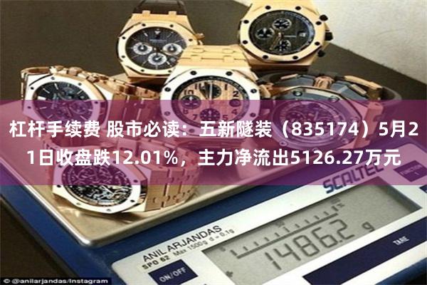 杠杆手续费 股市必读：五新隧装（835174）5月21日收盘跌12.01%，主力净流出5126.27万元