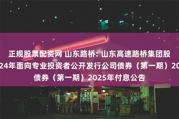 正规股票配资网 山东路桥: 山东高速路桥集团股份有限公司2024年面向专业投资者公开发行公司债券(第一期)2025年付息公告
