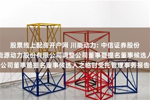 股票线上配资开户网 川能动力: 中信证券股份有限公司关于四川省新能源动力股份有限公司调整公司董事暨提名董事候选人之临时受托管理事务报告