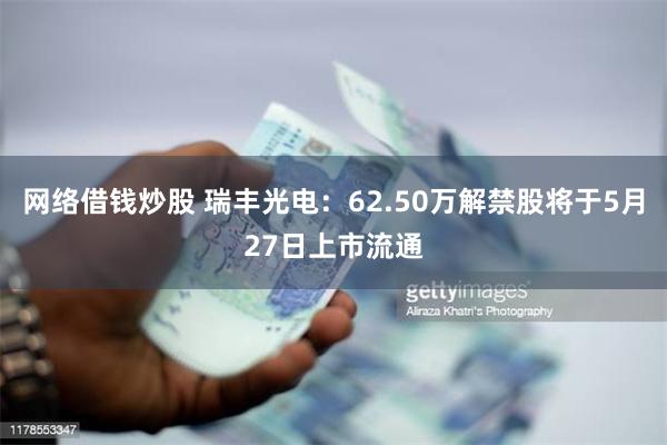 网络借钱炒股 瑞丰光电：62.50万解禁股将于5月27日上市流通
