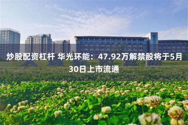 炒股配资杠杆 华光环能：47.92万解禁股将于5月30日上市流通