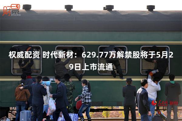 权威配资 时代新材：629.77万解禁股将于5月29日上市流通
