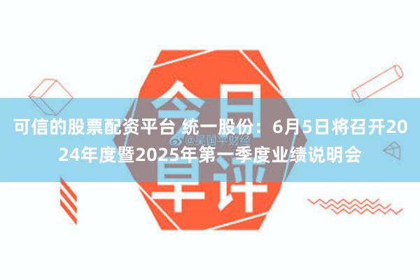 可信的股票配资平台 统一股份：6月5日将召开2024年度暨2025年第一季度业绩说明会