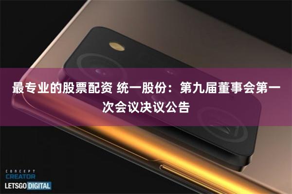 最专业的股票配资 统一股份：第九届董事会第一次会议决议公告