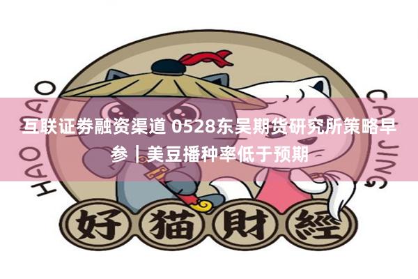 互联证劵融资渠道 0528东吴期货研究所策略早参｜美豆播种率低于预期