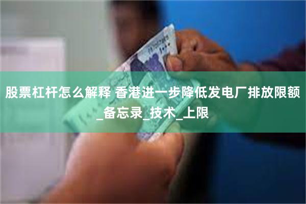 股票杠杆怎么解释 香港进一步降低发电厂排放限额_备忘录_技术_上限
