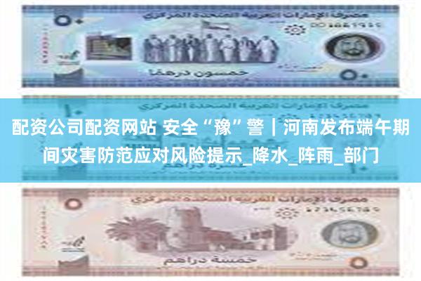 配资公司配资网站 安全“豫”警｜河南发布端午期间灾害防范应对风险提示_降水_阵雨_部门