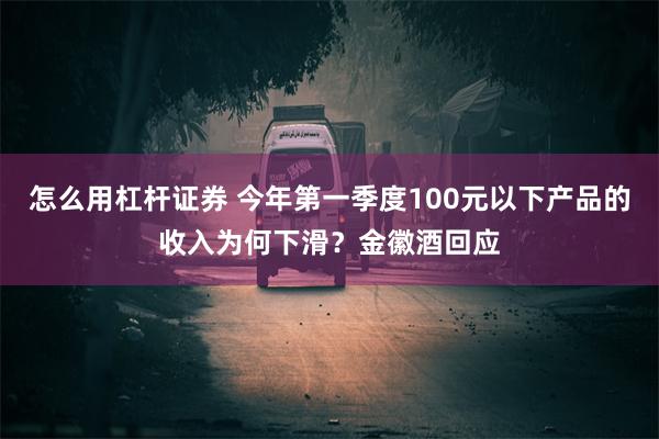 怎么用杠杆证券 今年第一季度100元以下产品的收入为何下滑？金徽酒回应