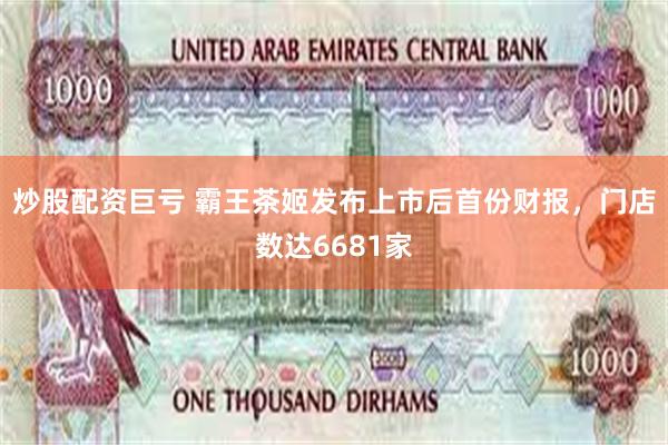 炒股配资巨亏 霸王茶姬发布上市后首份财报，门店数达6681家
