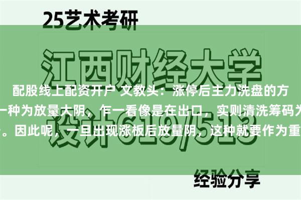 配股线上配资开户 文教头：涨停后主力洗盘的方式有很多，比较常见的一种为放量大阴，乍一看像是在出口，实则清洗筹码为下一波主升做准备。因此呢，一旦出现涨板后放量阴，这种就要作为重点留意，当走势等到确认，有机会进入一轮...