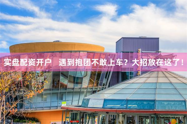 实盘配资开户   遇到抱团不敢上车？大招放在这了！