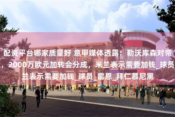 配资平台哪家质量好 意甲媒体透露：勒沃库森对帝奥送出了首份报价，2000万欧元加转会分成，米兰表示需要加钱_球员_雷恩_拜仁慕尼黑