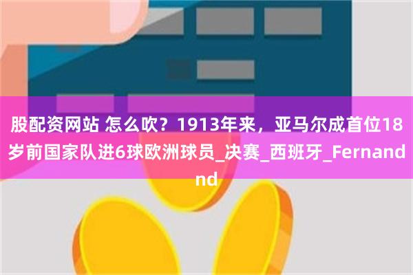 股配资网站 怎么吹？1913年来，亚马尔成首位18岁前国家队进6球欧洲球员_决赛_西班牙_Fernand