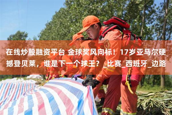 在线炒股融资平台 金球奖风向标！17岁亚马尔硬撼登贝莱，谁是下一个球王？_比赛_西班牙_边路