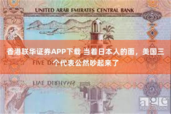 香港联华证券APP下载 当着日本人的面，美国三个代表公然吵起来了