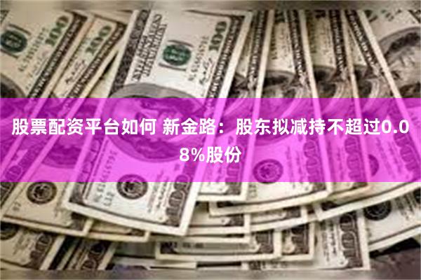 股票配资平台如何 新金路：股东拟减持不超过0.08%股份