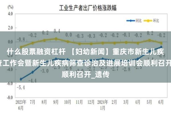 什么股票融资杠杆 【妇幼新闻】重庆市新生儿疾病筛查工作会暨新生儿疾病筛查诊治及进展培训会顺利召开_遗传