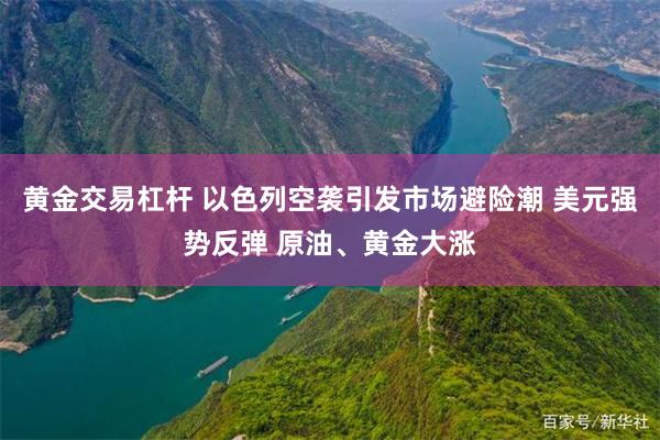 黄金交易杠杆 以色列空袭引发市场避险潮 美元强势反弹 原油、黄金大涨