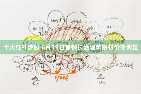 十大杠杆炒股 6月19日首钢长治建筑钢材价格调整