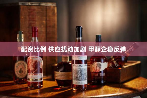 配资比例 供应扰动加剧 甲醇企稳反弹
