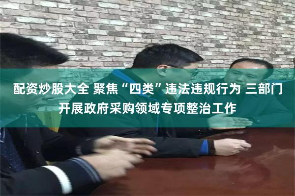 配资炒股大全 聚焦“四类”违法违规行为 三部门开展政府采购领域专项整治工作