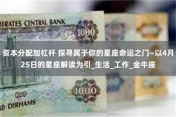 资本分配加杠杆 探寻属于你的星座命运之门—以4月25日的星座解读为引_生活_工作_金牛座