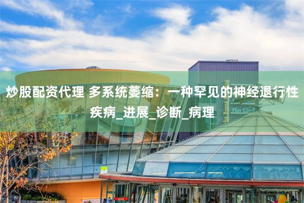 炒股配资代理 多系统萎缩：一种罕见的神经退行性疾病_进展_诊断_病理